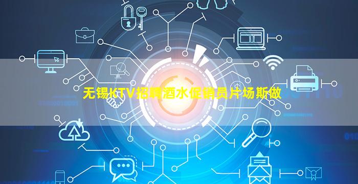 无锡KTV招聘酒水促销员片场斯做